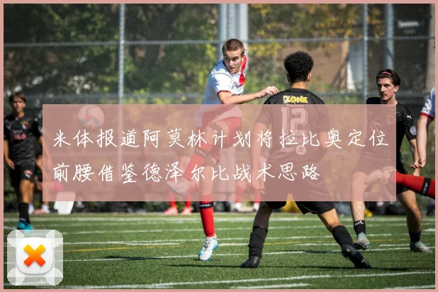 米体报道阿莫林计划将拉比奥定位前腰借鉴德泽尔比战术思路