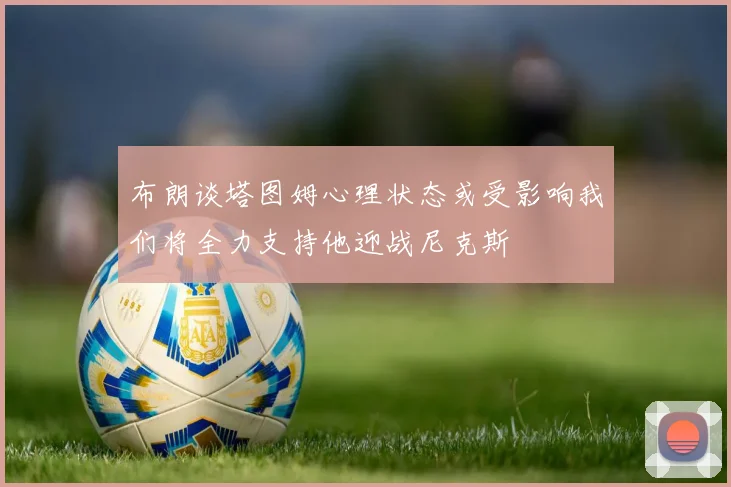 布朗谈塔图姆心理状态或受影响我们将全力支持他迎战尼克斯
