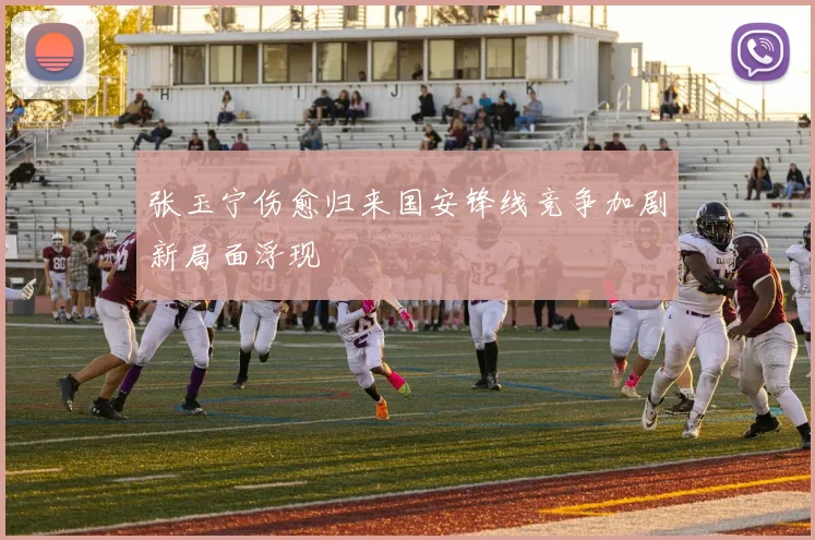 张玉宁伤愈归来国安锋线竞争加剧新局面浮现