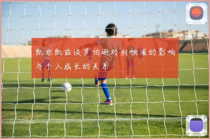 凯尔凯兹谈罗伯逊对利物浦的影响与个人成长的关系