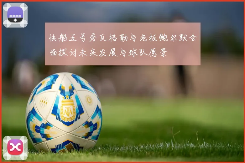 快船五号秀瓦格勒与老板鲍尔默会面探讨未来发展与球队愿景