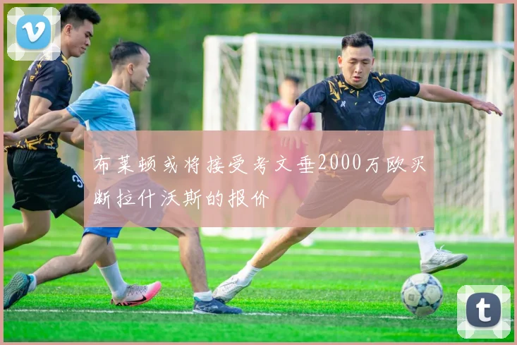 布莱顿或将接受考文垂2000万欧买断拉什沃斯的报价