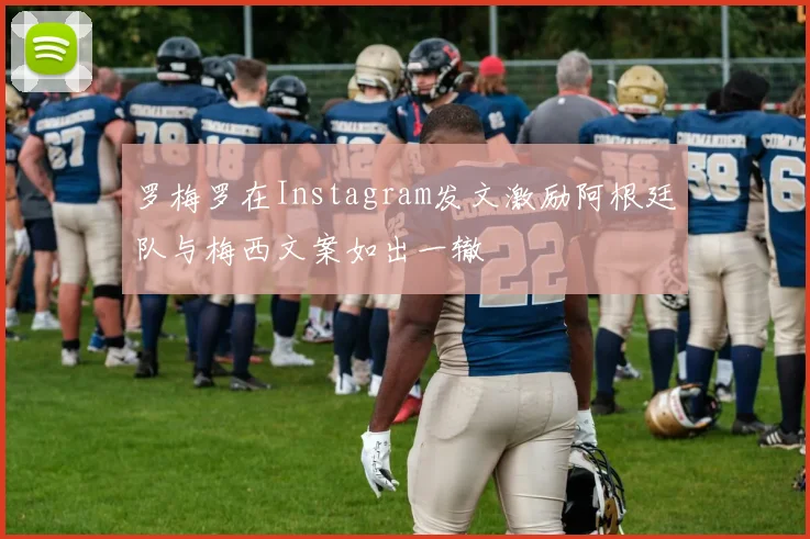 罗梅罗在Instagram发文激励阿根廷队与梅西文案如出一辙