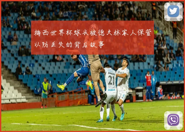 梅西世界杯球衣被德夫林家人保管以防丢失的背后故事