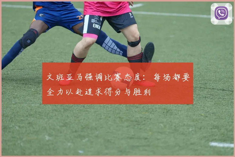 文班亚马强调比赛态度：每场都要全力以赴追求得分与胜利