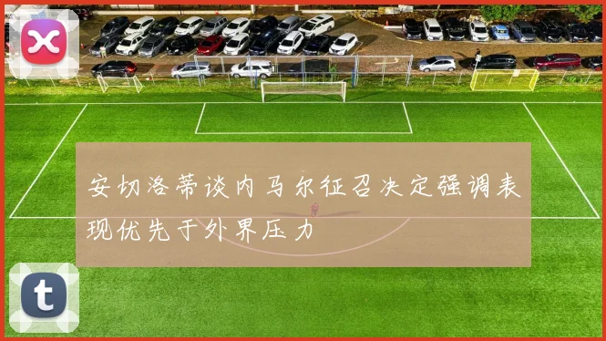 安切洛蒂谈内马尔征召决定强调表现优先于外界压力