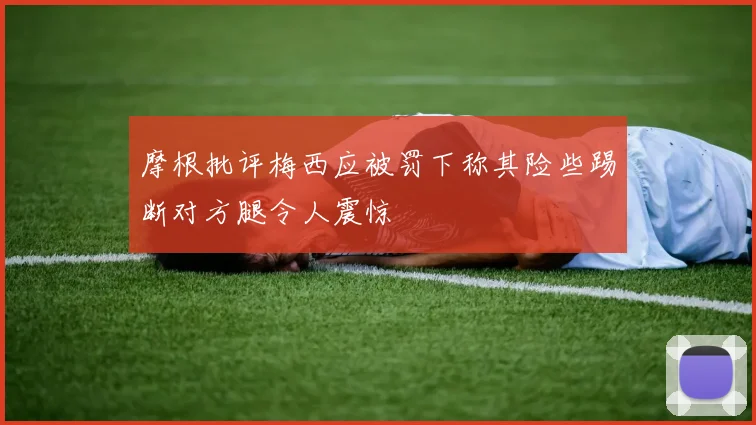 摩根批评梅西应被罚下称其险些踢断对方腿令人震惊