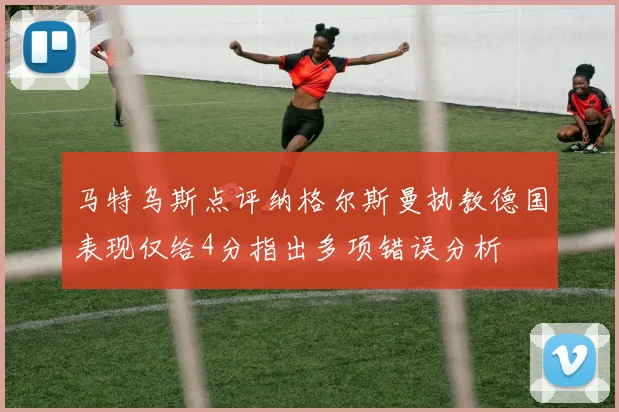马特乌斯点评纳格尔斯曼执教德国表现仅给4分指出多项错误分析