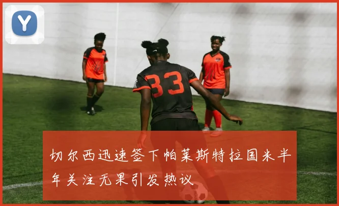 切尔西迅速签下帕莱斯特拉国米半年关注无果引发热议