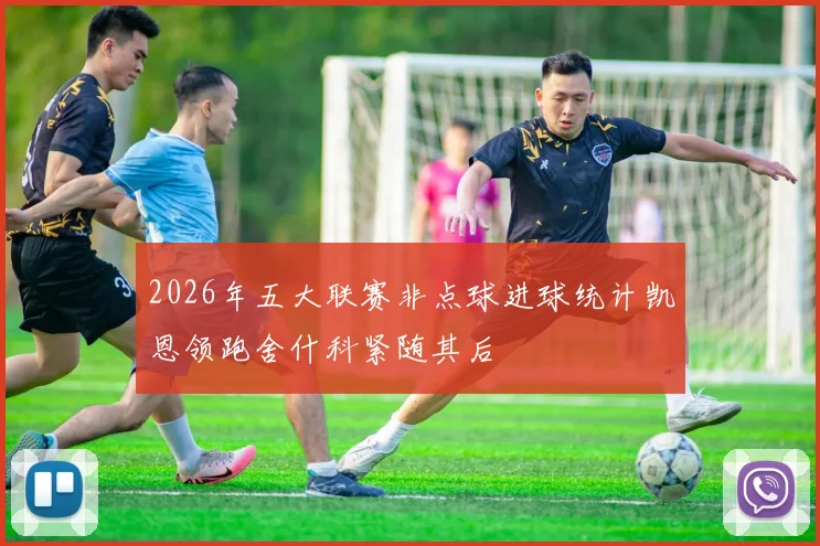 2026年五大联赛非点球进球统计凯恩领跑舍什科紧随其后