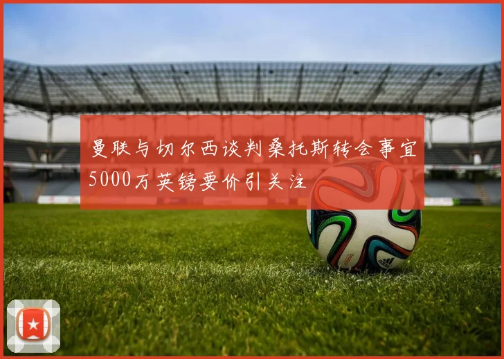 曼联与切尔西谈判桑托斯转会事宜5000万英镑要价引关注