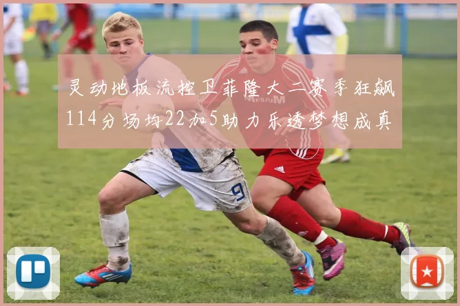 灵动地板流控卫菲隆大二赛季狂飙114分场均22加5助力乐透梦想成真