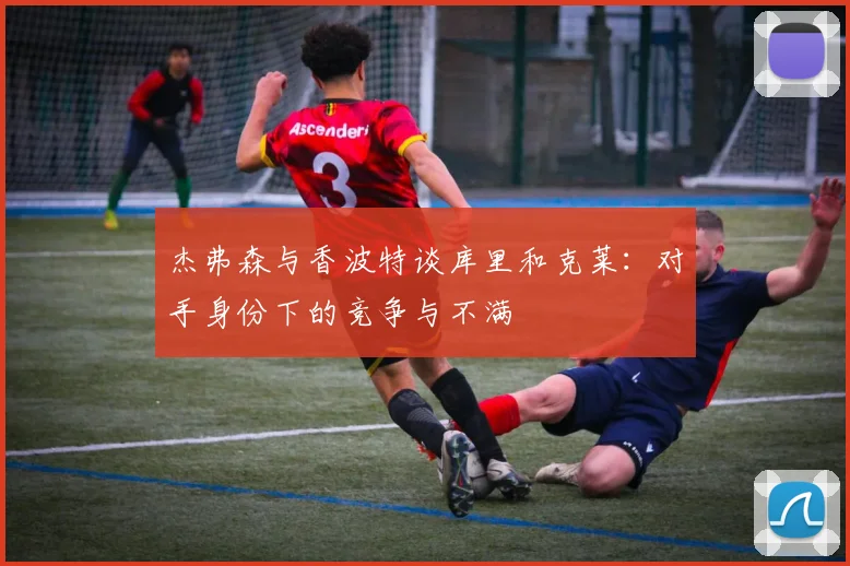 杰弗森与香波特谈库里和克莱：对手身份下的竞争与不满