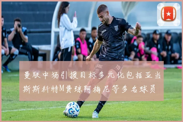 曼联中场引援目标多元化包括亚当斯斯科特M费琼阿梅尼等多名球员