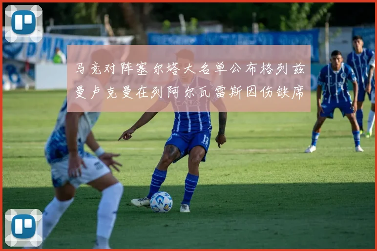 马竞对阵塞尔塔大名单公布格列兹曼卢克曼在列阿尔瓦雷斯因伤缺席