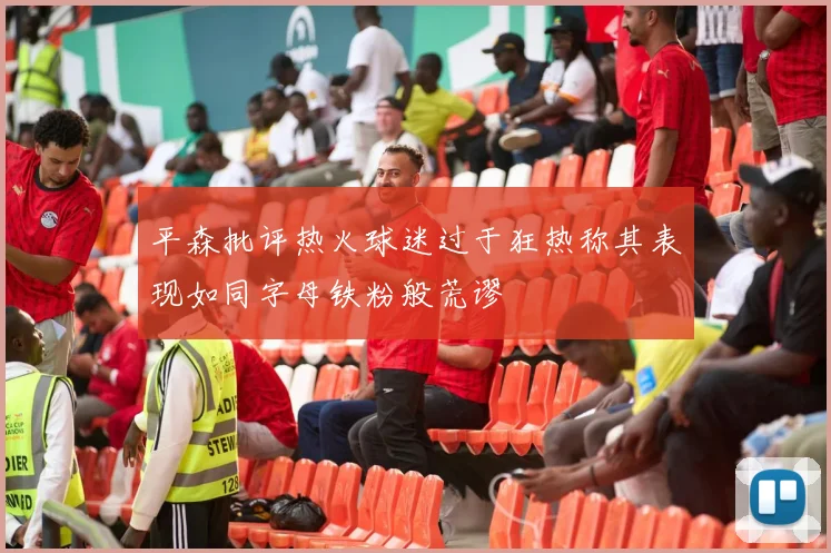 平森批评热火球迷过于狂热称其表现如同字母铁粉般荒谬