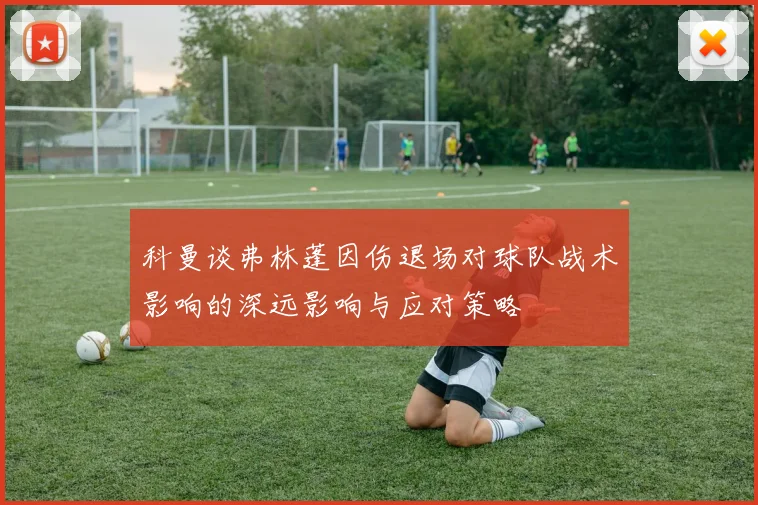 科曼谈弗林蓬因伤退场对球队战术影响的深远影响与应对策略