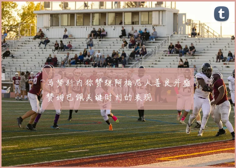 马努科内称赞琼阿梅尼人善良并盛赞姆巴佩关键时刻的表现