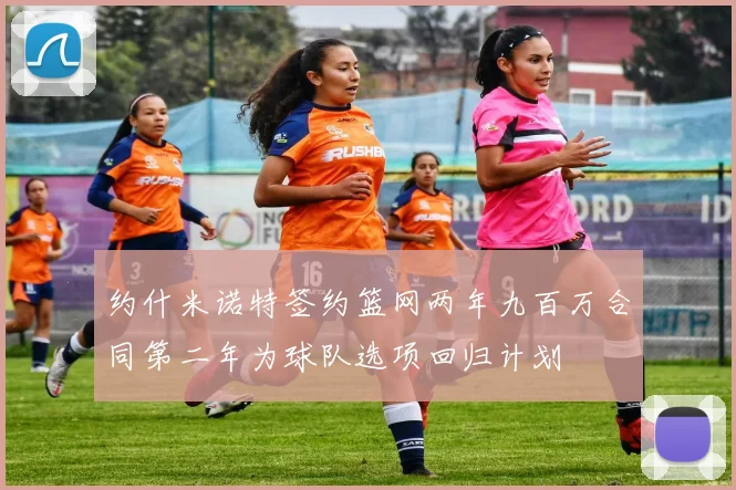 约什米诺特签约篮网两年九百万合同第二年为球队选项回归计划