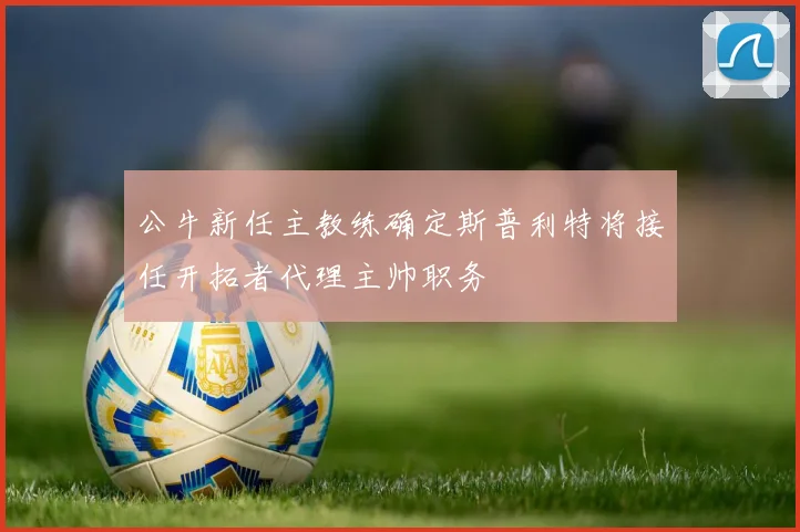 公牛新任主教练确定斯普利特将接任开拓者代理主帅职务