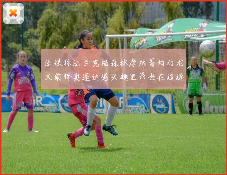 法媒称法兰克福森林摩纳哥均对尤文前锋奥蓬达感兴趣里昂也在追逐他