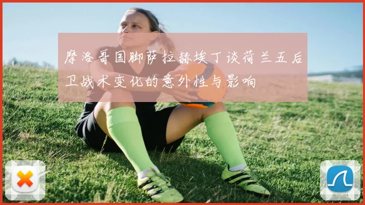 摩洛哥国脚萨拉赫埃丁谈荷兰五后卫战术变化的意外性与影响