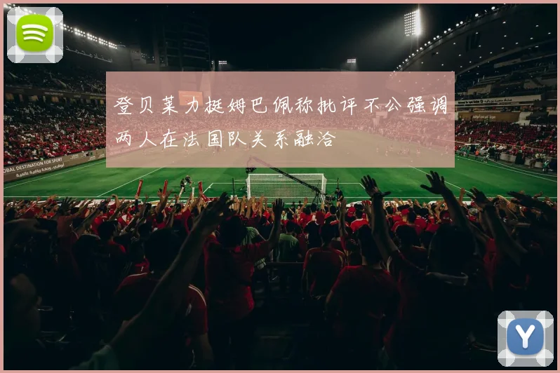 登贝莱力挺姆巴佩称批评不公强调两人在法国队关系融洽