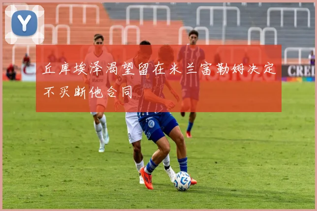 丘库埃泽渴望留在米兰富勒姆决定不买断他合同
