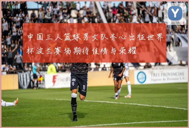 中国三人篮球男女队齐心出征世界杯波兰赛场期待佳绩与荣耀