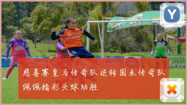 慈善赛皇马传奇队逆转国米传奇队佩佩精彩头球助胜