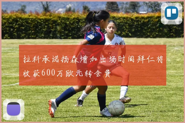 拉科承诺扬森增加出场时间拜仁将收获600万欧元转会费
