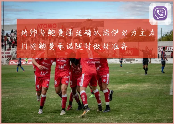 纳帅与鲍曼通话确认诺伊尔为主力门将鲍曼承诺随时做好准备