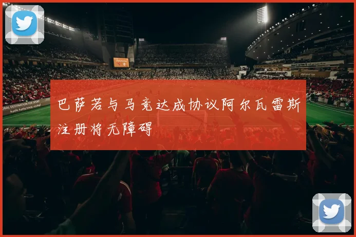 巴萨若与马竞达成协议阿尔瓦雷斯注册将无障碍