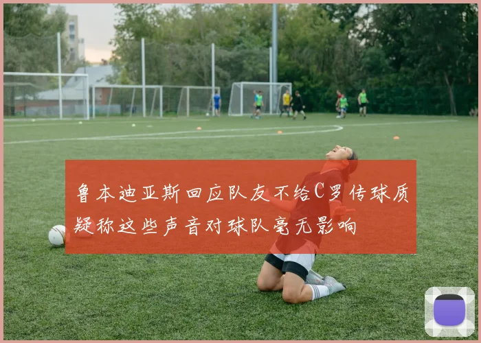 鲁本迪亚斯回应队友不给C罗传球质疑称这些声音对球队毫无影响