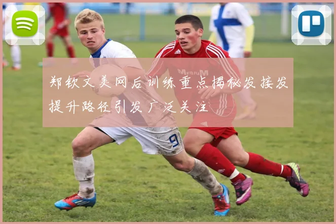 郑钦文美网后训练重点揭秘发接发提升路径引发广泛关注